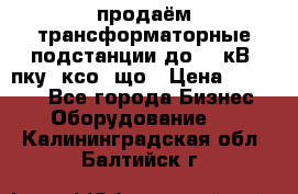 продаём трансформаторные подстанции до 20 кВ, пку, ксо, що › Цена ­ 70 000 - Все города Бизнес » Оборудование   . Калининградская обл.,Балтийск г.